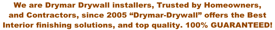 We are Drymar Drywall installers, Trusted by Homeowners,  and Contractors, since 2005 “Drymar-Drywall” offers the Best  Interior finishing solutions, and top quality. 100% guaranteed!